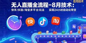 无人直播全流程-8月技术：快手/抖音/淘宝多平台玩法实现24小时自动化带货-财仔梦想资源网