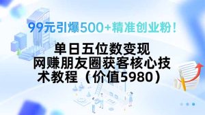 99元引爆500+精准创业粉！单日五位数变现，网赚朋友圈获客核心技术教程…-财仔梦想资源网