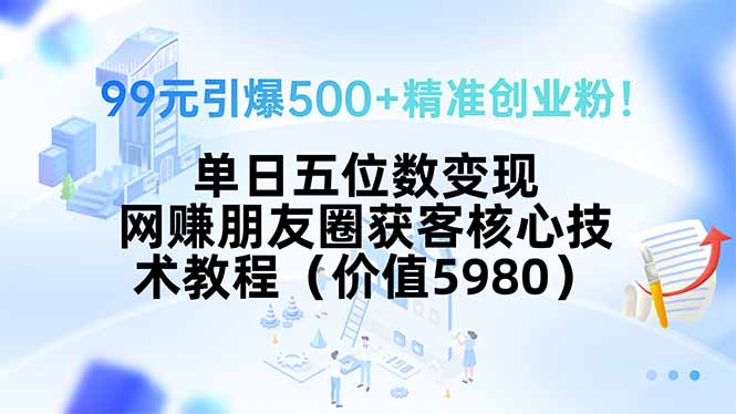 99元引爆500+精准创业粉！单日五位数变现，网赚朋友圈获客核心技术教程…-财仔梦想资源网