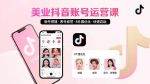 美业账号搭建，养号与标签设置，5件套优化，快速启动抖音运营-财仔梦想资源网