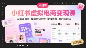 小红书虚拟电商变现课，AI蓝海选品，爆款笔记创作，矩阵运营，高利润玩法-财仔梦想资源网