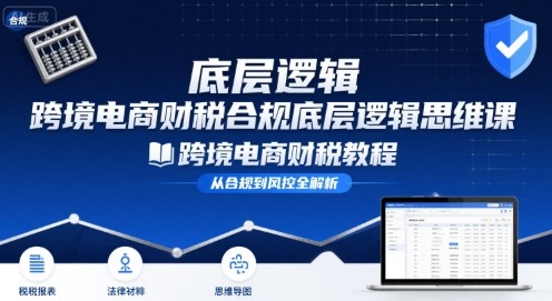 跨境电商财稅合规底层逻辑思维课-跨境电商财税教程-财仔梦想资源网