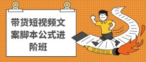 带货短视频文案脚本公式进阶班-财仔梦想资源网