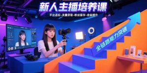 新人主播培养课：平台适应-流量获取-粉丝留存-收益提升全链路能力突破-财仔梦想资源网