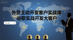 外贸主动开发客户实战课，谷歌实战开发大客户-财仔梦想资源网