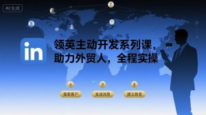领英主动开发系列课，助力外贸人，全程实操-财仔梦想资源网