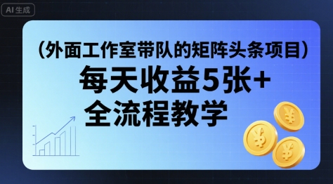 外面工作室带队的矩阵头条挂G项目，每天收益5张+，全流程教学【附全套工具】-财仔梦想资源网