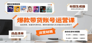 爆款带货账号运营课：选品剪辑、批量发布黑科技，爆款标题封面与多店铺自动化运营技巧-财仔梦想资源网