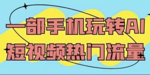 一部手机玩转AI短视频热门流量-财仔梦想资源网