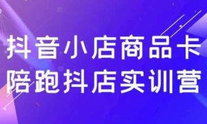 抖音小店商品卡陪跑抖店实训营-财仔梦想资源网