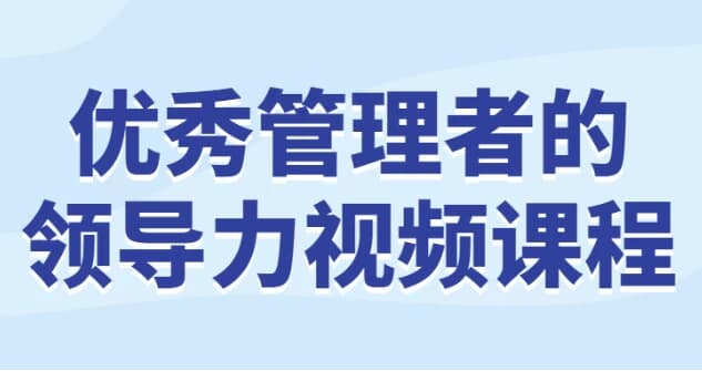 优秀管理者的领导力视频课程-财仔梦想资源网
