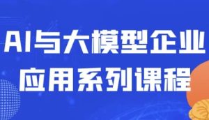 AI与大模型企业应用系列课程-财仔梦想资源网