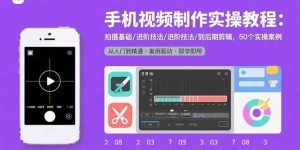 手机视频制作实操教程：拍摄基础/进阶技法/到后期剪辑，50个实操案例-财仔梦想资源网