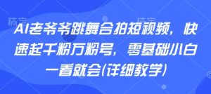 AI老爷爷跳舞合拍短视频，快速起千粉万粉号，零基础小白一看就会(详细教学)-财仔梦想资源网