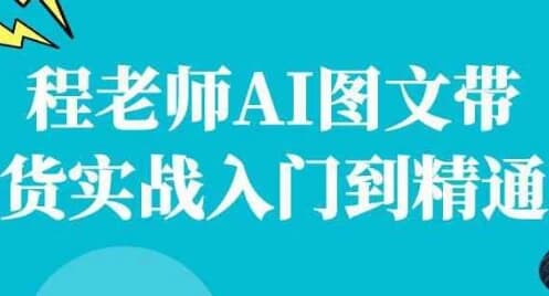 程老师AI图文带货实战入门到精通-财仔梦想资源网