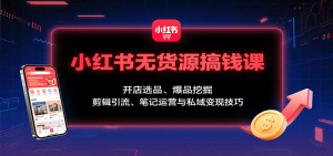 小红书无货源搞钱课：开店选品、爆品挖掘，剪辑引流、笔记运营与私域变现技巧-财仔梦想资源网