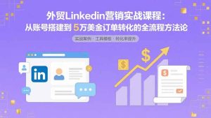 外贸LinkedIn营销实战课程：从账号搭建到5万美金订单转化的全流程方法论-财仔梦想资源网