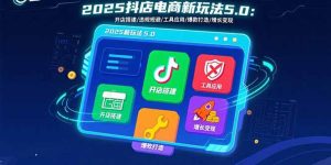 2025抖店电商新玩法5.0：开店搭建/违规规避/工具应用,快速掌握基础运营…-财仔梦想资源网