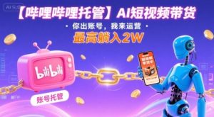 【哔哩哔哩托管】AI短视频带货,你出账号,我来运营,最高躺入2W【揭秘】-财仔梦想资源网