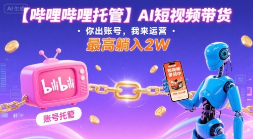 【哔哩哔哩托管】AI短视频带货，你出账号，我来运营，最高躺入2W【揭秘】-财仔梦想资源网