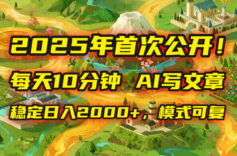 2025年8月首次公开，每天10分钟，用AI写文章，稳定日入2000+，模式可复…-财仔梦想资源网