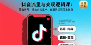抖音流量与变现逻辑课：覆盖养号、爆款内容生产、直播间运营等全链路-财仔梦想资源网