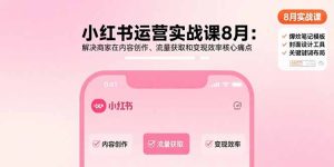 小红书运营实战课8月：解决商家在内容创作、流量获取和变现效率核心痛点-财仔梦想资源网