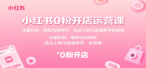 小红书0粉开店运营课：流量机制、爆款内容制作、选品上架与直播教学全指南-财仔梦想资源网