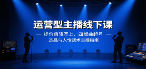 运营型主播线下课：提价值降互上、四部曲起号、选品与人性话术实操指南-财仔梦想资源网