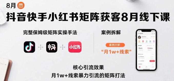 抖音快手小红书矩阵获客8月线下课，完整保姆级矩阵实操手法与案例拆解，月1w+线索暴力引流的矩阵打法-财仔梦想资源网