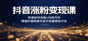 抖音涨粉变现课，快速起号流程+内容方向+情绪价值构建与百万流量撬动方法-财仔梦想资源网