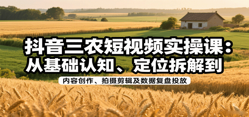 抖音三农短视频实操课：从基础认知、定位拆解到内容创作、拍摄剪辑及数据复盘投放-财仔梦想资源网