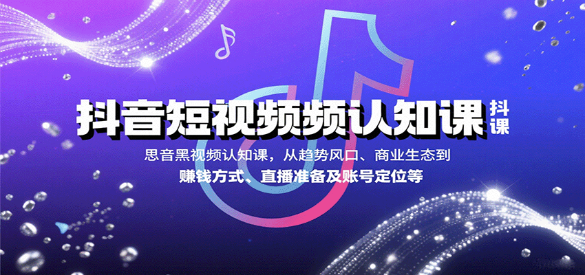 抖音短视频认知课，从趋势风口、商业生态到赚钱方式、直播准备及账号定位等-财仔梦想资源网