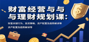 财富经营与理财规划课：财富关键行为、投资策略、资产配置及趋势解读等-财仔梦想资源网