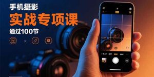 手机摄影实战专项课:通过100节实操课程实现从入门到精通的技能进阶-财仔梦想资源网