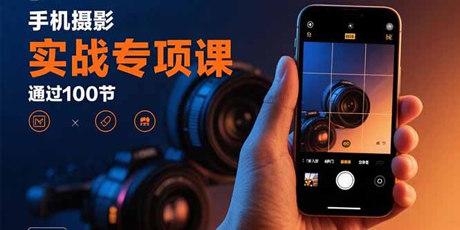 手机摄影实战专项课：通过100节实操课程实现从入门到精通的技能进阶-财仔梦想资源网
