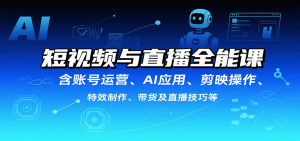 短视频与直播全能课，含账号运营、AI应用、剪映操作、特效制作、带货及直播技巧等-财仔梦想资源网