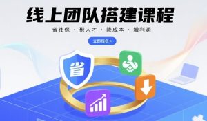 线上团队搭建课程，省社保，聚人才，降成本，增利润，团队管理必看-财仔梦想资源网