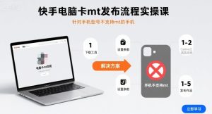 快手电脑卡mt发布流程实操课，针对手机型号不支持mt的手机-财仔梦想资源网