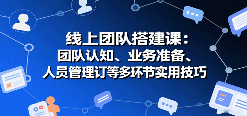 线上团队搭建课：团队认知、业务准备、人员管理、协议签订等多环节实用技巧-财仔梦想资源网