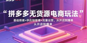 拼多多无货源电商玩法：基础搭建+供应链管理+流量运营，从开店到爆单-财仔梦想资源网