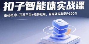 扣子智能体实战课，基础概念+开发平台+插件运用，自媒体效率提升300%-财仔梦想资源网