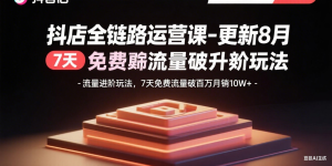 抖店全链路运营课-更新8月：流量进阶玩法，7天免费流量破百万月销10W+-财仔梦想资源网
