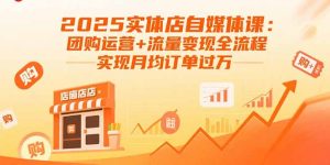 2025实体店自媒体课:团购运营+流量变现全流程,实现月均订单过万-财仔梦想资源网