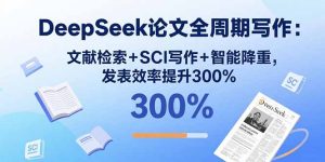 DeepSeek论文全周期写作：文献检索+SCI写作+智能降重，发表效率提升300%-财仔梦想资源网
