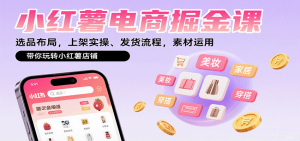 小红薯电商掘金课：选品布局，上架实操、发货流程，素材运用，带你玩转小红薯店铺-财仔梦想资源网