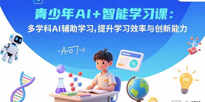 青少年AI+智能学习课：多学科AI辅助学习，提升学习效率与创新能力-财仔梦想资源网