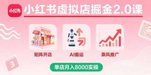 小红书虚拟店掘金2.0课，矩阵开店+AI搬运+乘风推广，单店月入8000实操-财仔梦想资源网