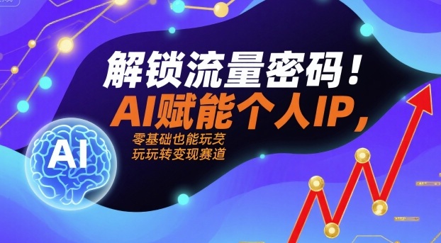 解锁流量密码！AI赋能个人IP，零基础也能玩转变现赛道-财仔梦想资源网