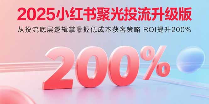 2025小红书聚光投流升级版从投流底层逻辑掌握低成本获客策略ROI提升200%-财仔梦想资源网